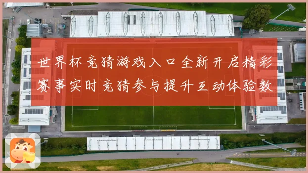 世界杯竞猜游戏入口全新开启精彩赛事实时竞猜参与提升互动体验数据研判