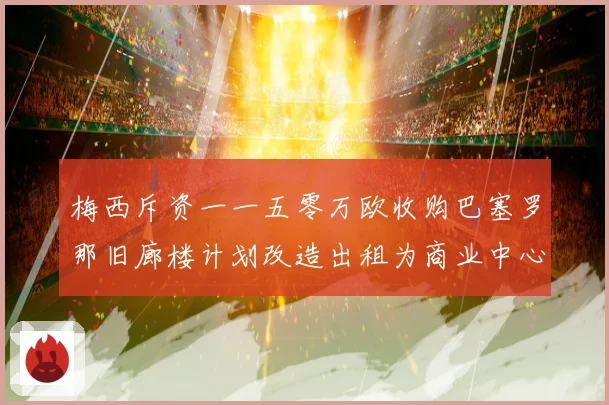 梅西斥资一一五零万欧收购巴塞罗那旧廊楼计划改造出租为商业中心赛事前瞻