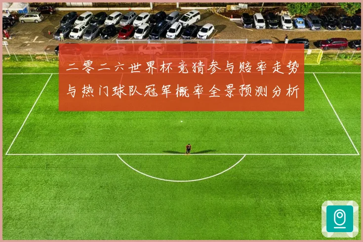 二零二六世界杯竞猜参与赔率走势与热门球队冠军概率全景预测分析数据研判