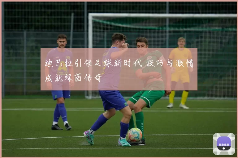 迪巴拉引领足球新时代 技巧与激情成就绿茵传奇