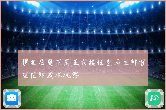 穆里尼奥下周正式接任皇马主帅官宣在即战术观察