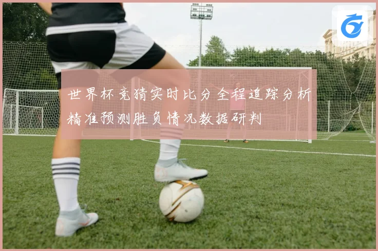 世界杯竞猜实时比分全程追踪分析精准预测胜负情况数据研判
