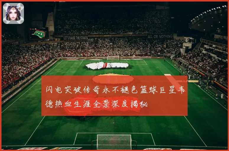 闪电突破传奇永不褪色篮球巨星韦德热血生涯全景深度揭秘