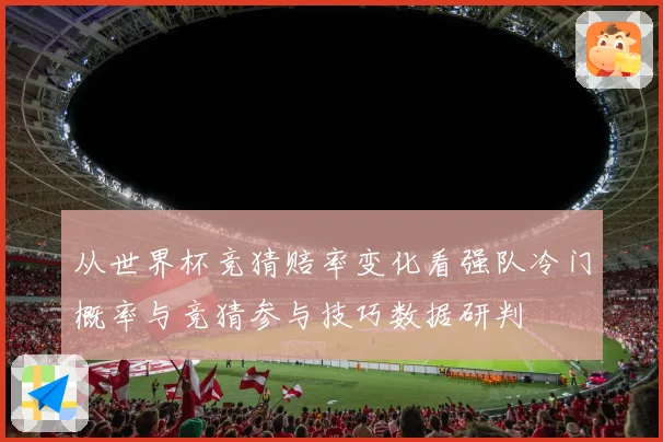 从世界杯竞猜赔率变化看强队冷门概率与竞猜参与技巧数据研判