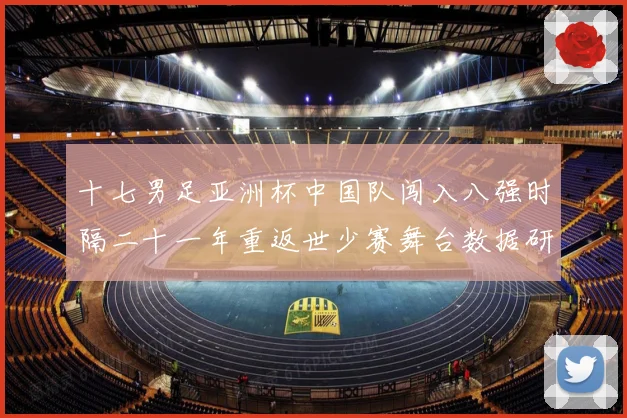 十七男足亚洲杯中国队闯入八强时隔二十一年重返世少赛舞台数据研判