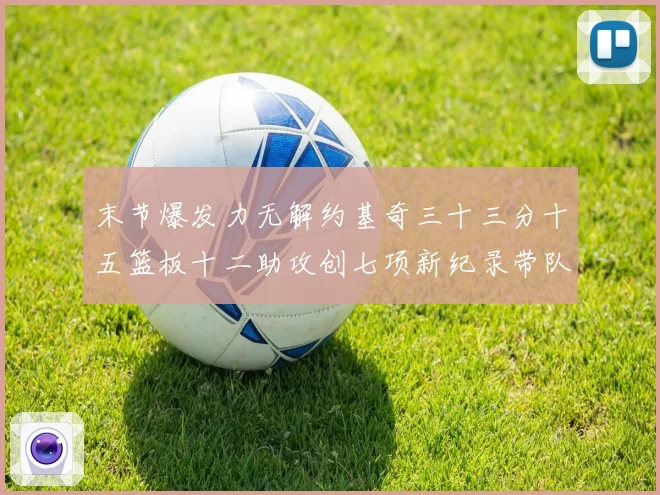 末节爆发力无解约基奇三十三分十五篮板十二助攻创七项新纪录带队赛场复盘