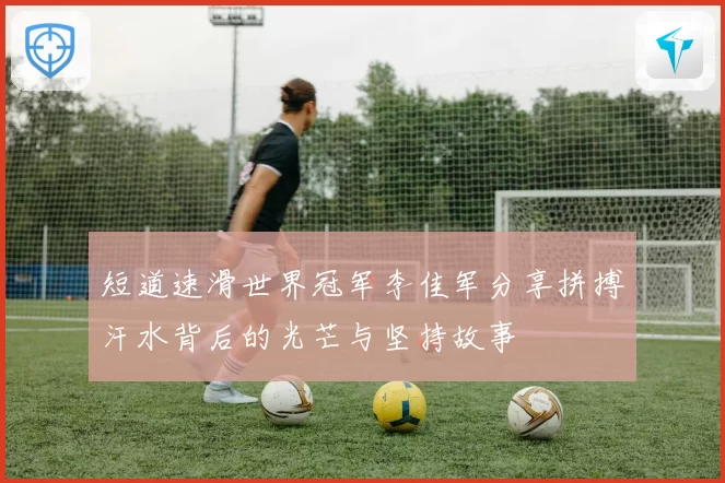 短道速滑世界冠军李佳军分享拼搏汗水背后的光芒与坚持故事