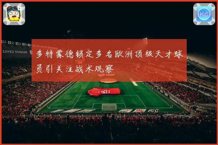 多特蒙德锁定多名欧洲顶级天才球员引关注战术观察