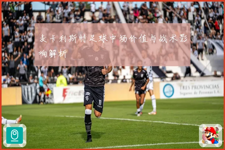 麦卡利斯特足球中场价值与战术影响解析
