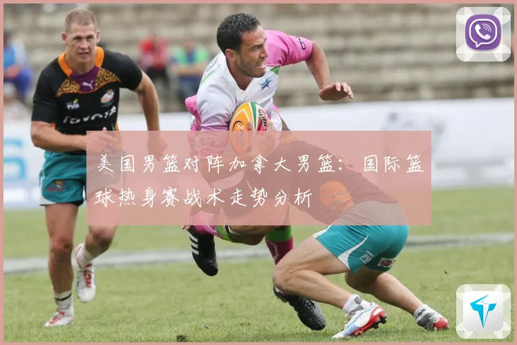 美国男篮对阵加拿大男篮：国际篮球热身赛战术走势分析
