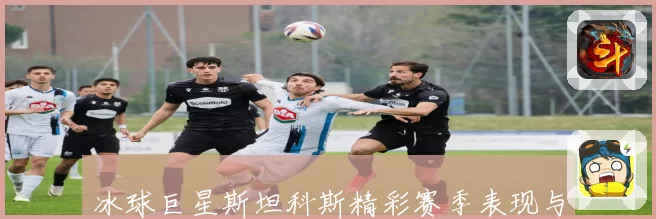 冰球巨星斯坦科斯精彩赛季表现与荣耀时刻全记录