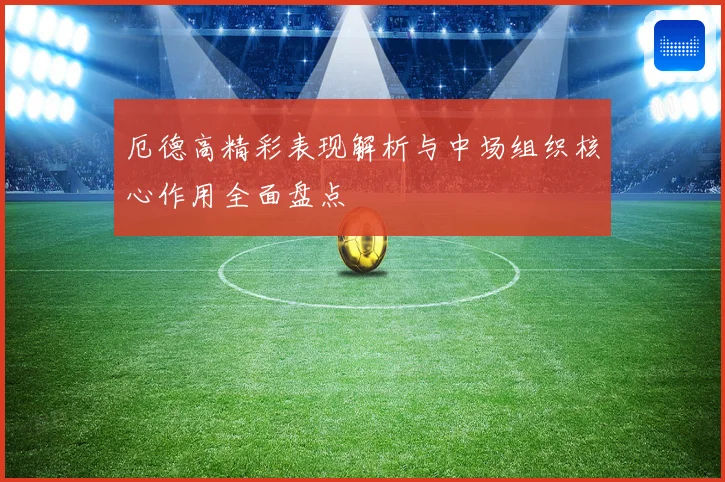 厄德高精彩表现解析与中场组织核心作用全面盘点