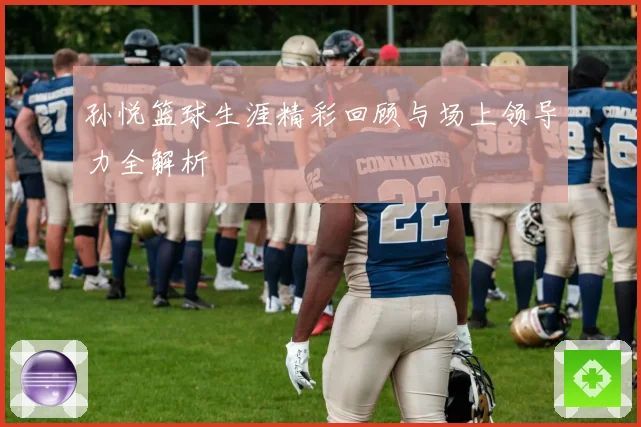 孙悦篮球生涯精彩回顾与场上领导力全解析