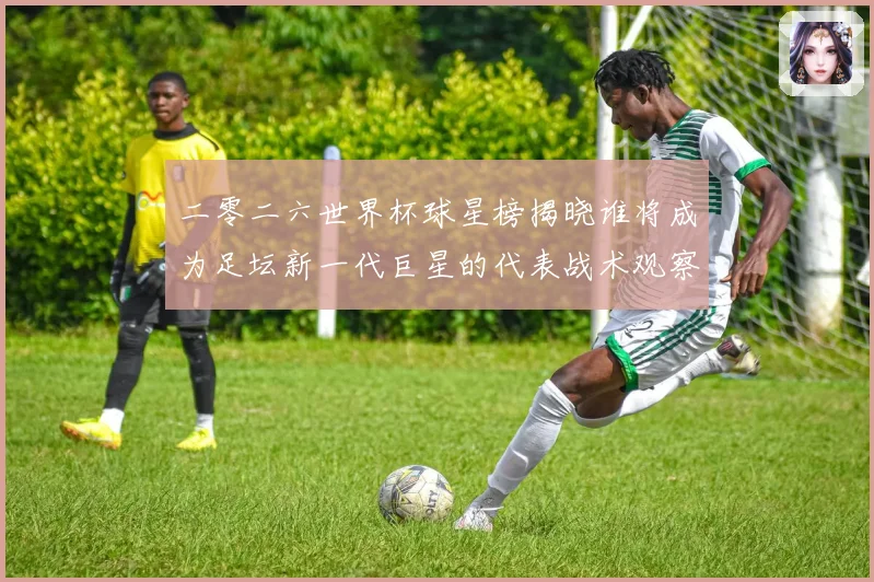 二零二六世界杯球星榜揭晓谁将成为足坛新一代巨星的代表战术观察