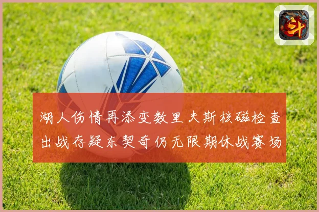 湖人伤情再添变数里夫斯核磁检查出战存疑东契奇仍无限期休战赛场复盘