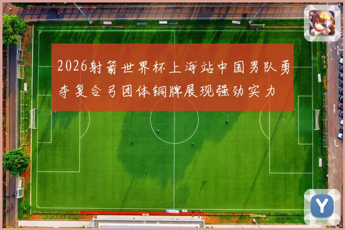 2026射箭世界杯上海站中国男队勇夺复合弓团体铜牌展现强劲实力