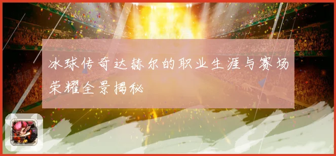 冰球传奇达赫尔的职业生涯与赛场荣耀全景揭秘