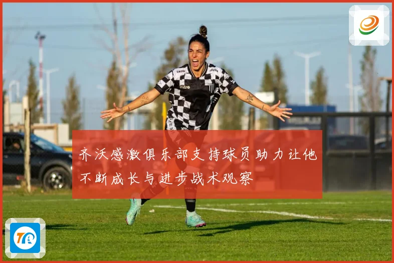 齐沃感激俱乐部支持球员助力让他不断成长与进步战术观察