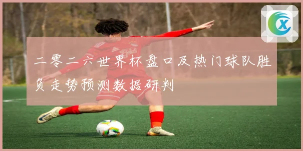 二零二六世界杯盘口及热门球队胜负走势预测数据研判