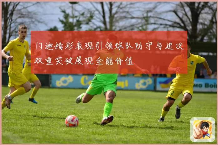 门迪精彩表现引领球队防守与进攻双重突破展现全能价值