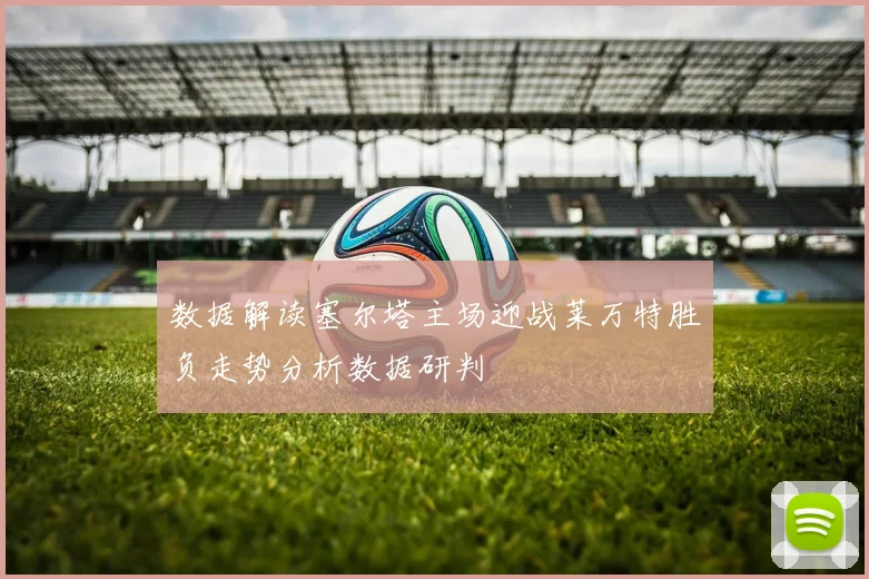数据解读塞尔塔主场迎战莱万特胜负走势分析数据研判
