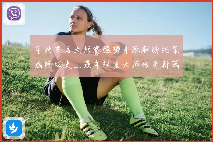 辛纳罗马大师赛强势夺冠刷新纪录成网坛史上最年轻金大师传奇新篇