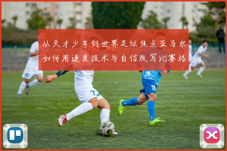 从天才少年到世界足坛焦点亚马尔如何用速度技术与自信改写比赛格局解析