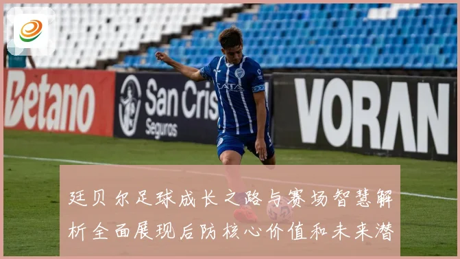 廷贝尔足球成长之路与赛场智慧解析全面展现后防核心价值和未来潜力
