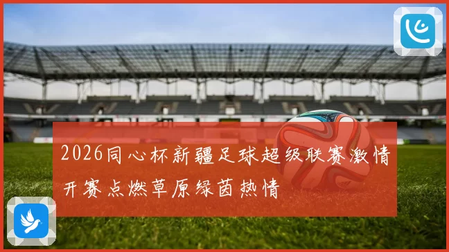 2026同心杯新疆足球超级联赛激情开赛点燃草原绿茵热情