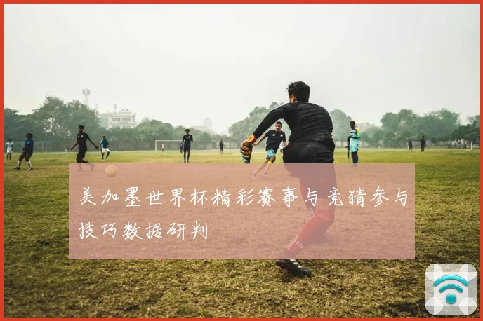 美加墨世界杯精彩赛事与竞猜参与技巧数据研判
