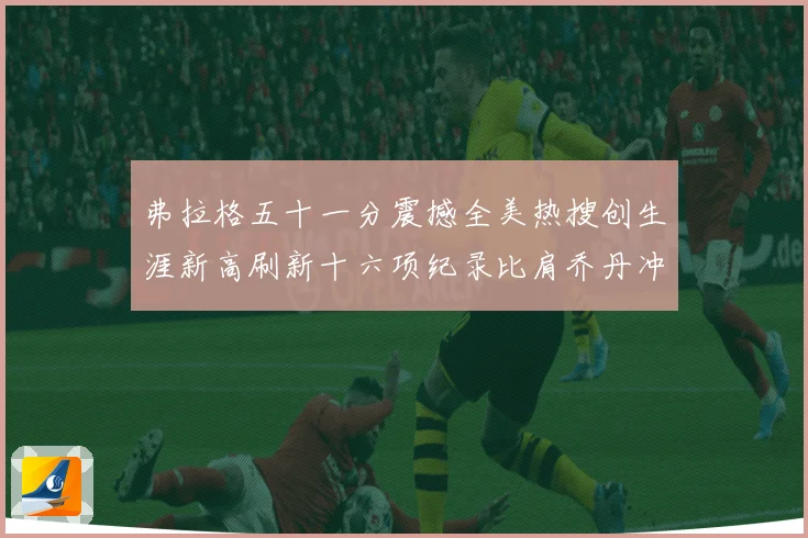 弗拉格五十一分震撼全美热搜创生涯新高刷新十六项纪录比肩乔丹冲赛场复盘