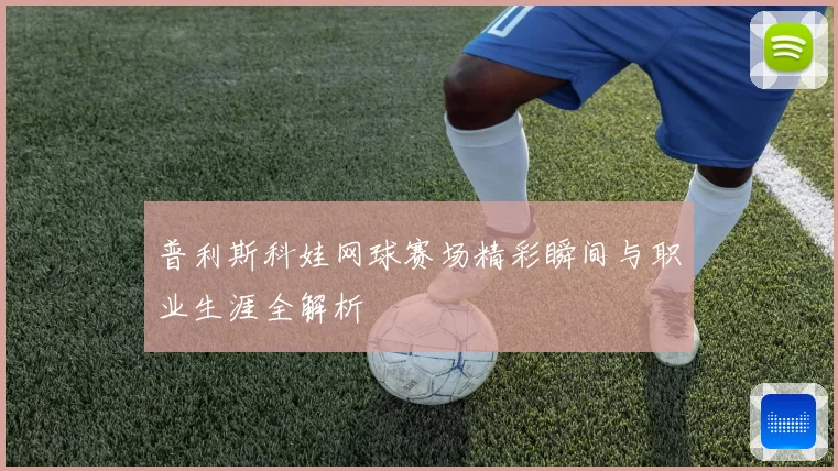 普利斯科娃网球赛场精彩瞬间与职业生涯全解析