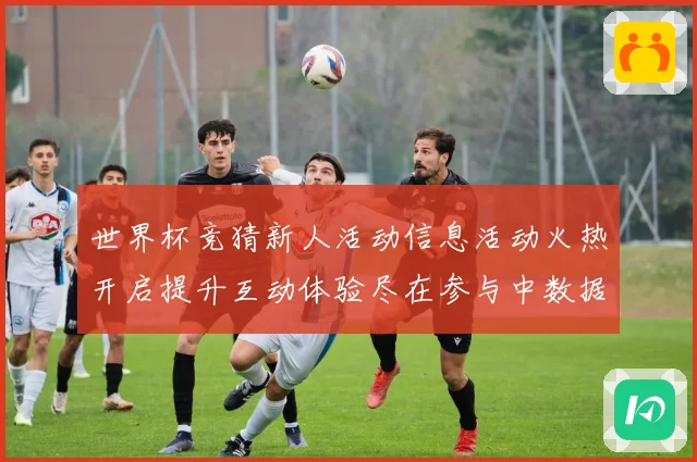 世界杯竞猜新人活动信息活动火热开启提升互动体验尽在参与中数据研判