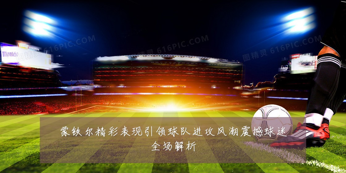 蒙铁尔精彩表现引领球队进攻风潮震撼球迷全场解析