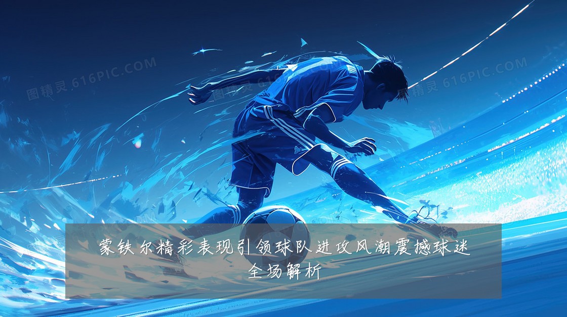 蒙铁尔精彩表现引领球队进攻风潮震撼球迷全场解析