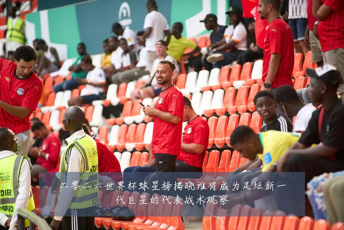 二零二六世界杯球星榜揭晓谁将成为足坛新一代巨星的代表战术观察