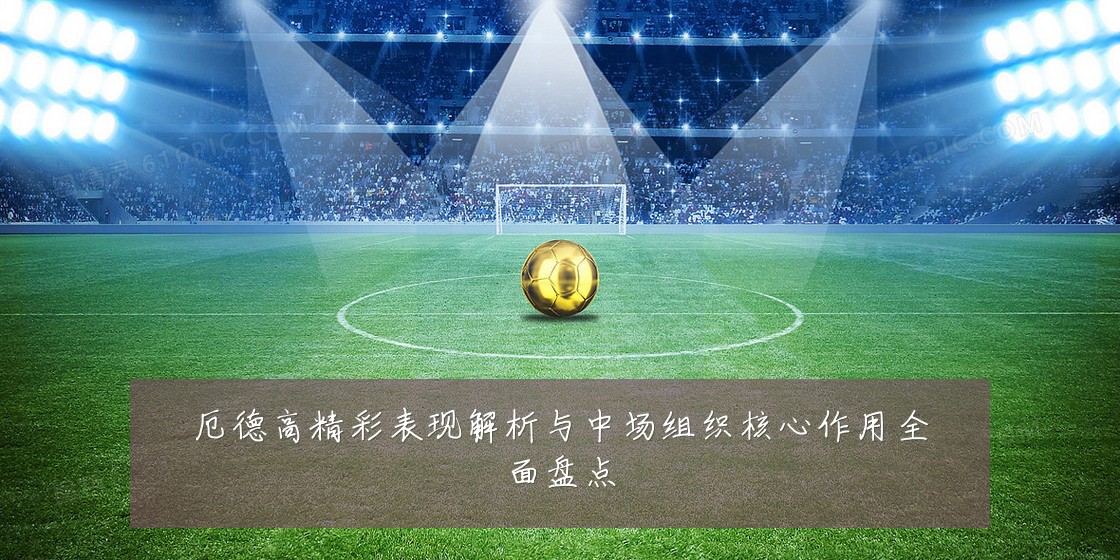厄德高精彩表现解析与中场组织核心作用全面盘点