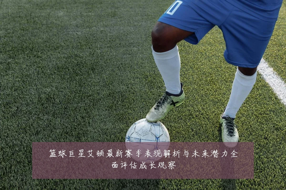 篮球巨星艾顿最新赛季表现解析与未来潜力全面评估成长观察