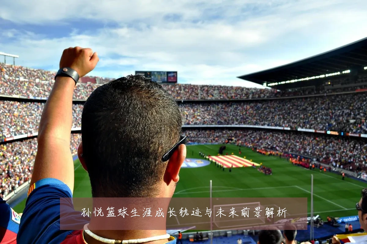 孙悦篮球生涯成长轨迹与未来前景解析