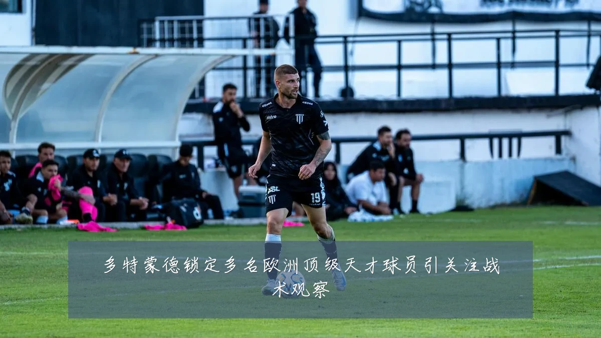 多特蒙德锁定多名欧洲顶级天才球员引关注战术观察