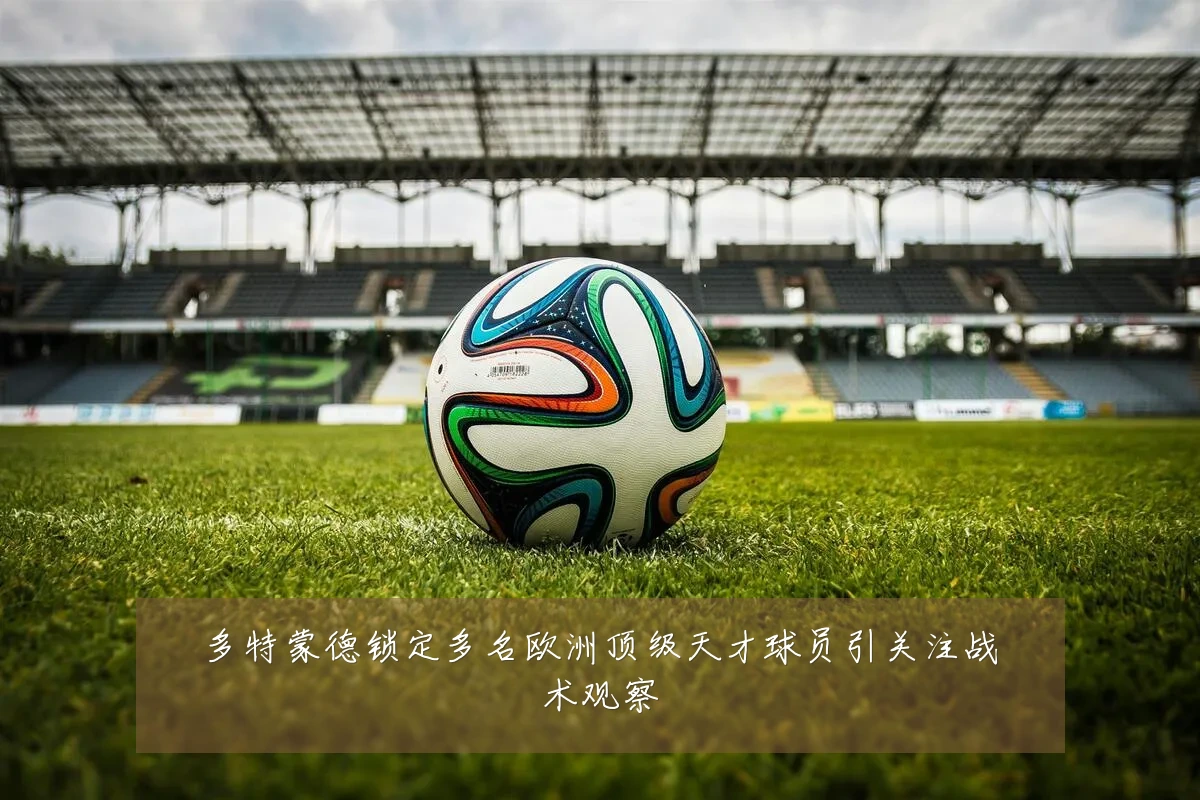 多特蒙德锁定多名欧洲顶级天才球员引关注战术观察
