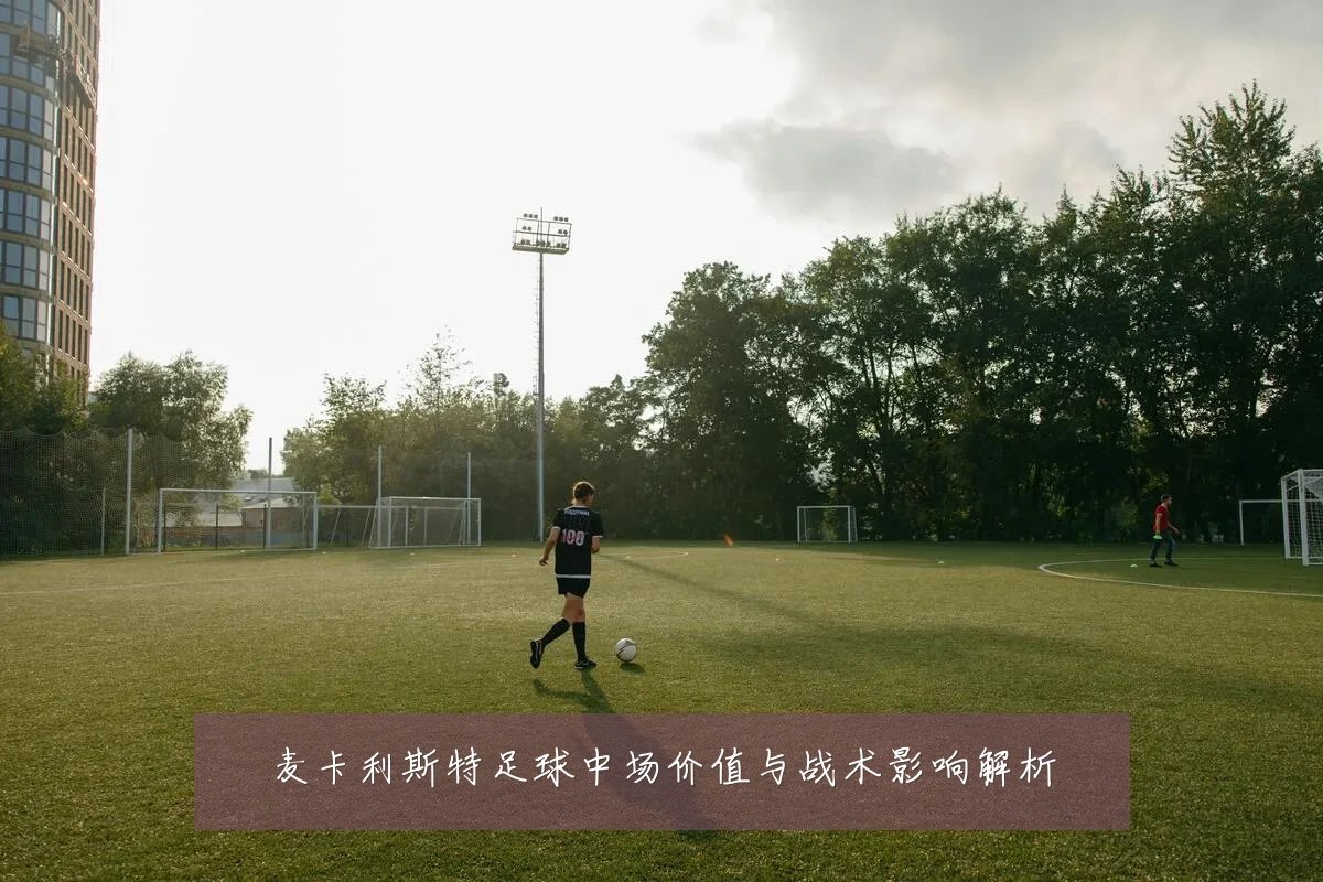 麦卡利斯特足球中场价值与战术影响解析