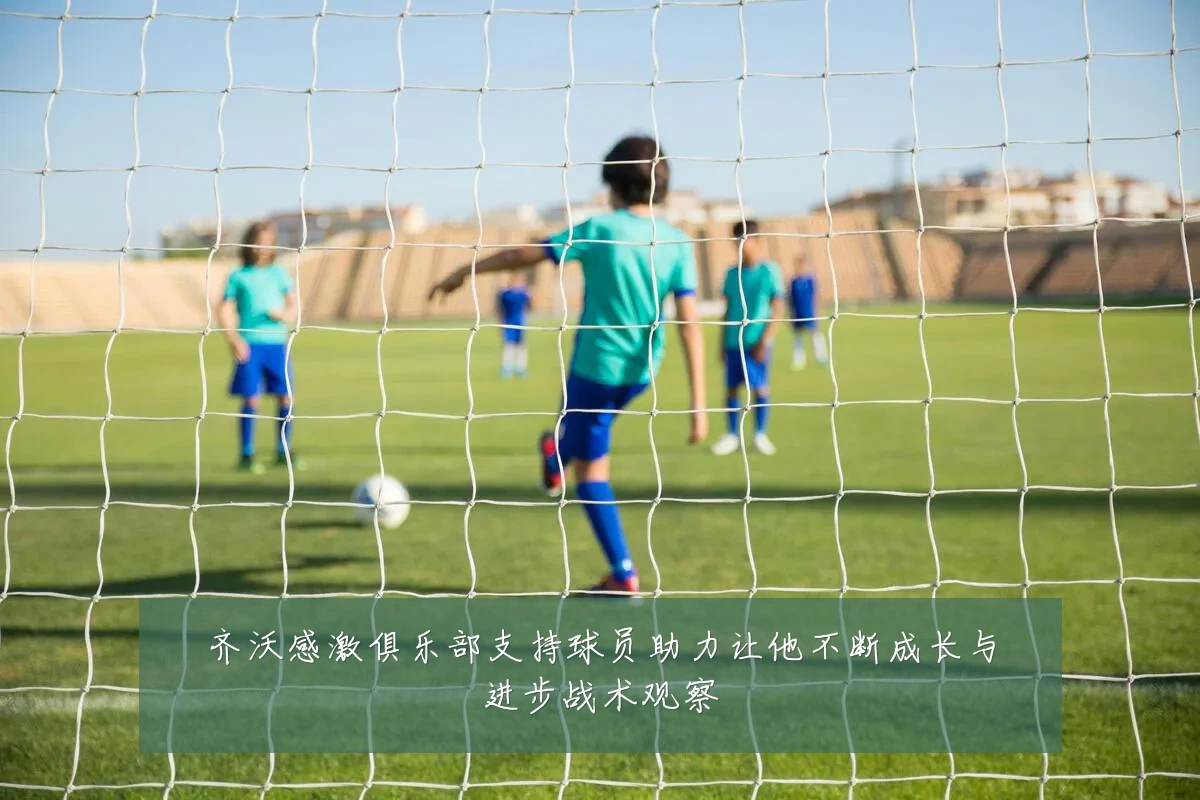 齐沃感激俱乐部支持球员助力让他不断成长与进步战术观察